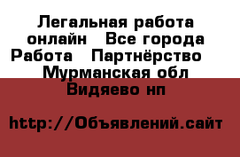 Легальная работа онлайн - Все города Работа » Партнёрство   . Мурманская обл.,Видяево нп